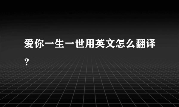 爱你一生一世用英文怎么翻译？