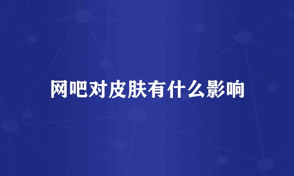网吧对皮肤有什么影响