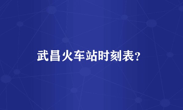 武昌火车站时刻表？