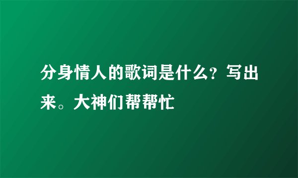 分身情人的歌词是什么？写出来。大神们帮帮忙