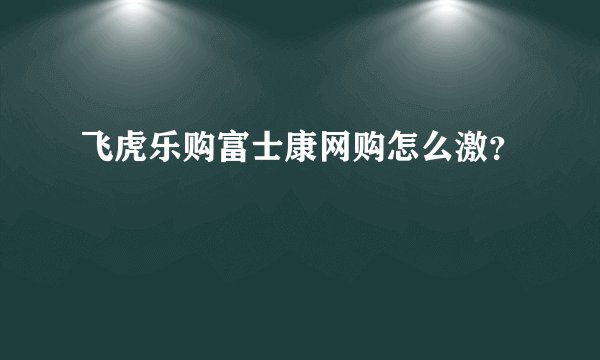飞虎乐购富士康网购怎么激？