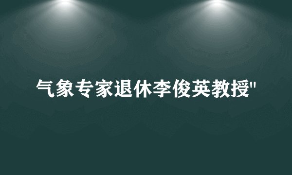 气象专家退休李俊英教授