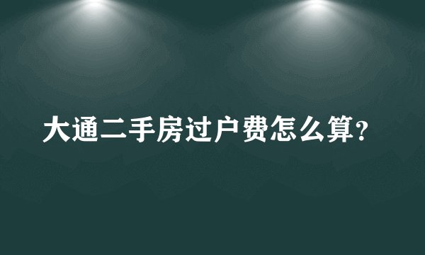 大通二手房过户费怎么算？