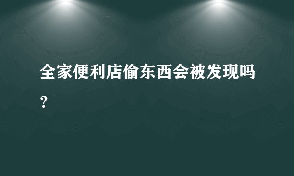 全家便利店偷东西会被发现吗？