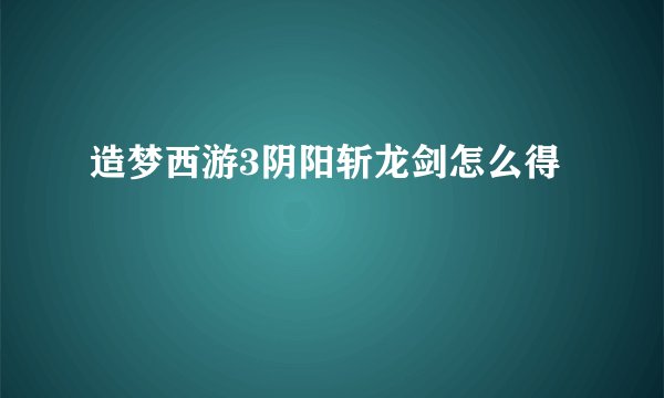 造梦西游3阴阳斩龙剑怎么得