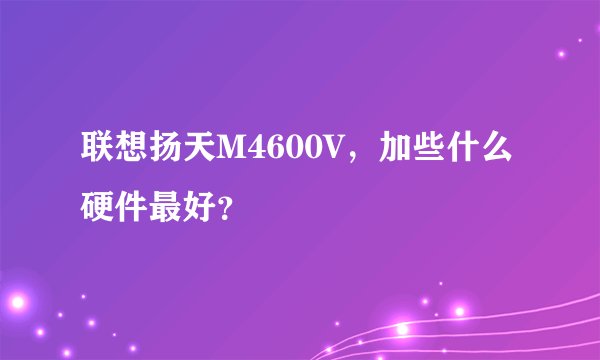 联想扬天M4600V，加些什么硬件最好？