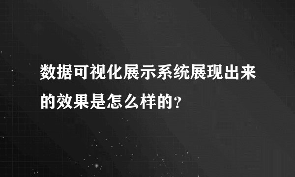 数据可视化展示系统展现出来的效果是怎么样的?