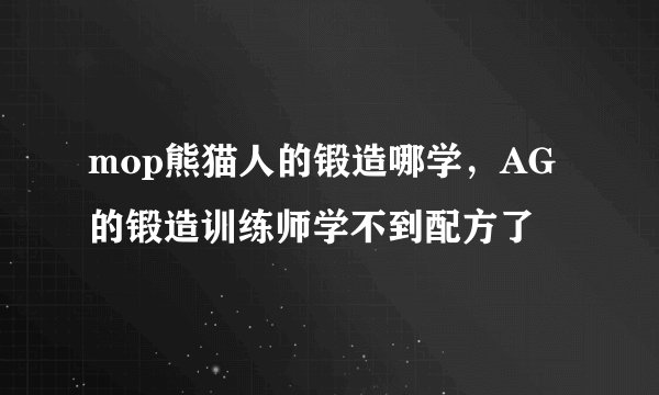 mop熊猫人的锻造哪学，AG的锻造训练师学不到配方了