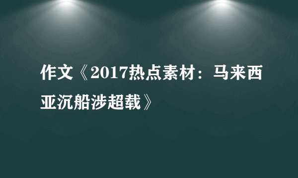 作文《2017热点素材:马来西亚沉船涉超载》