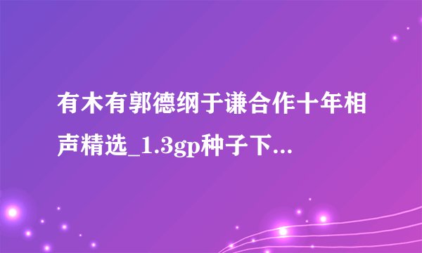 有木有郭德纲于谦合作十年相声精选_1.3gp种子下载,有发必采纳