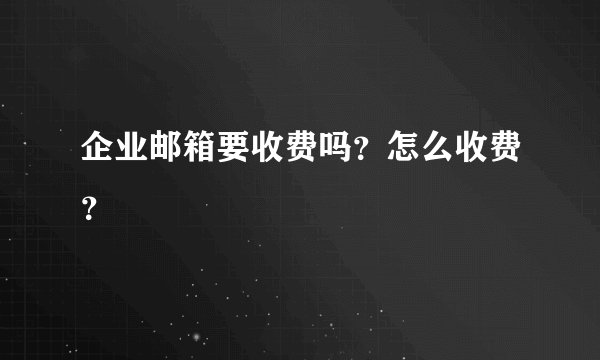 企业邮箱要收费吗?怎么收费?
