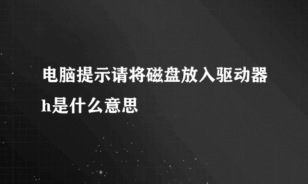 电脑提示请将磁盘放入驱动器h是什么意思