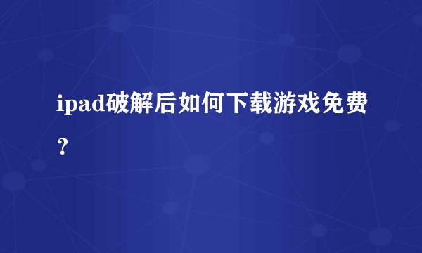 ipad破解后如何下载游戏免费？