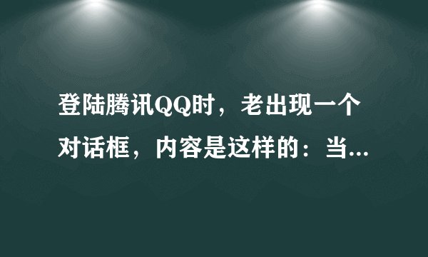 登陆腾讯QQ时,老出现一个对话框,内容是这样的:当前QQ运行环境发生异常,建议您使用专业的杀毒软件进