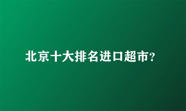 北京十大排名进口超市？