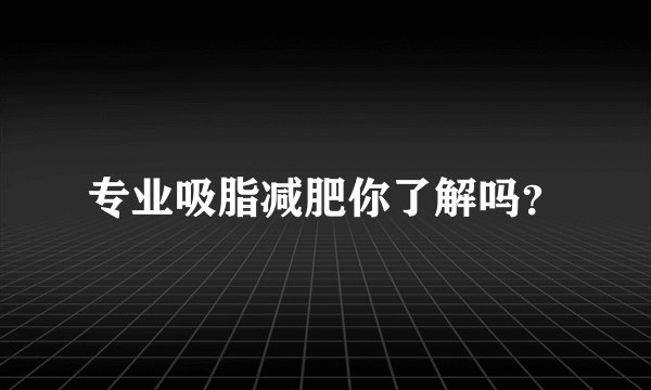 专业吸脂减肥你了解吗？
