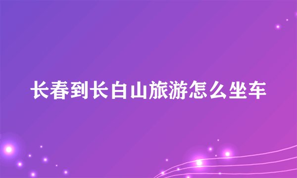 长春到长白山旅游怎么坐车