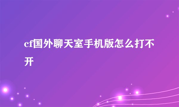 cf国外聊天室手机版怎么打不开