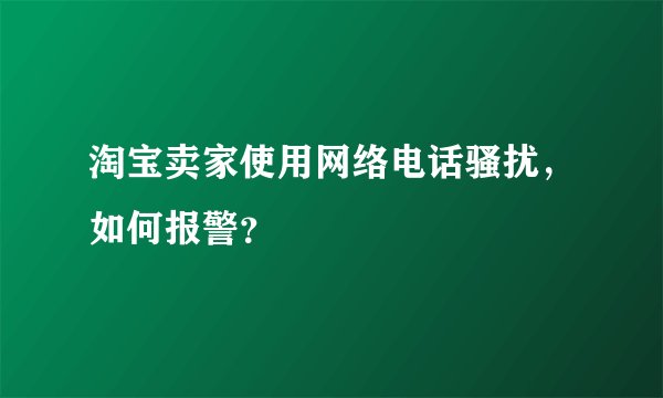 淘宝卖家使用网络电话骚扰，如何报警？