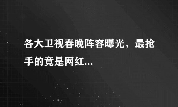 各大卫视春晚阵容曝光，最抢手的竟是网红...