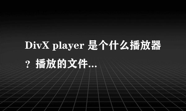 DivX player 是个什么播放器？播放的文件格式是什么？和别的有什么区别啊？