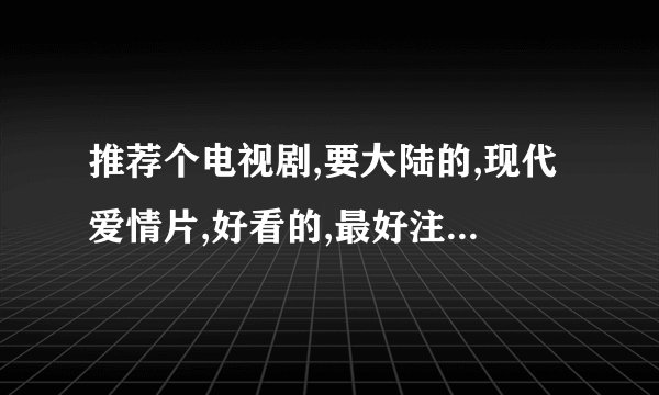 推荐个电视剧,要大陆的,现代爱情片,好看的,最好注明演出的人员