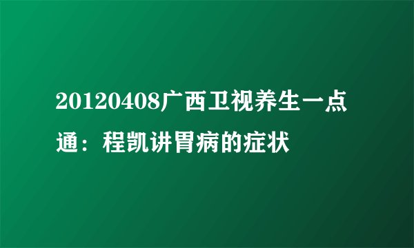 20120408广西卫视养生一点通：程凯讲胃病的症状