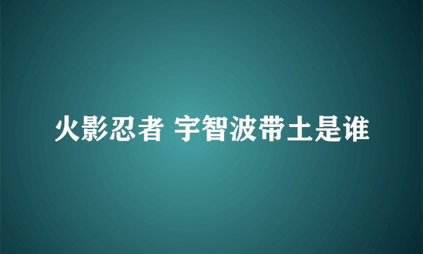 火影忍者 宇智波带土是谁