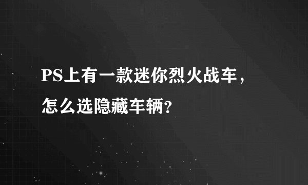 PS上有一款迷你烈火战车，怎么选隐藏车辆？