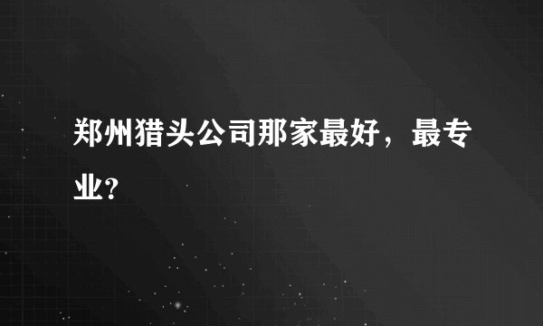 郑州猎头公司那家最好，最专业？