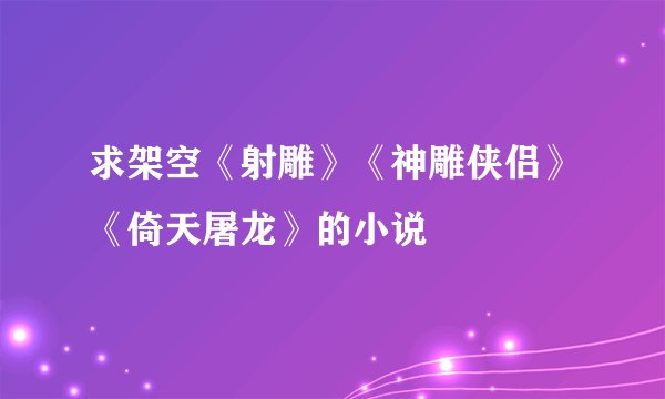 求架空《射雕》《神雕侠侣》《倚天屠龙》的小说