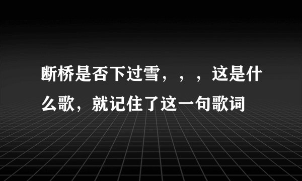 断桥是否下过雪,,,这是什么歌,就记住了这一句歌词