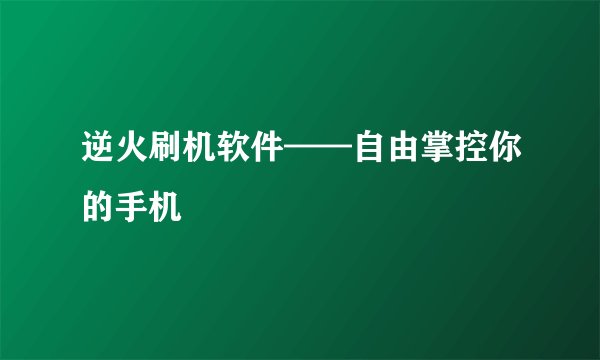 逆火刷机软件——自由掌控你的手机