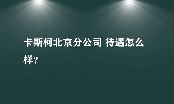 卡斯柯北京分公司 待遇怎么样？