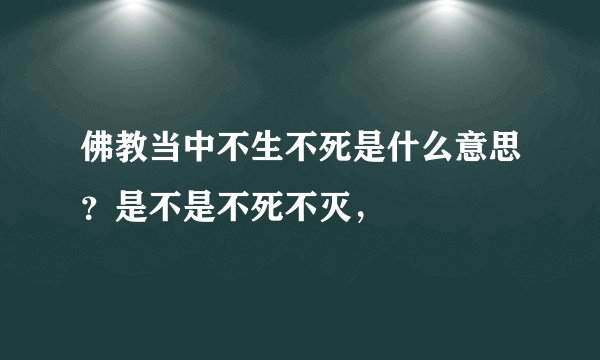 佛教当中不生不死是什么意思?是不是不死不灭,