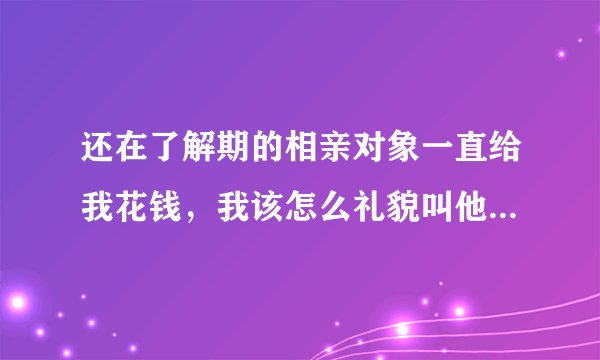 还在了解期的相亲对象一直给我花钱，我该怎么礼貌叫他不要这样做？