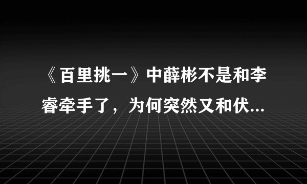 《百里挑一》中薛彬不是和李睿牵手了,为何突然又和伏玟晓结婚了,彻底糊涂了。