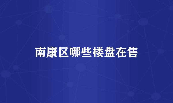 南康区哪些楼盘在售