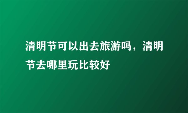 清明节可以出去旅游吗，清明节去哪里玩比较好