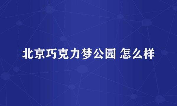 北京巧克力梦公园 怎么样