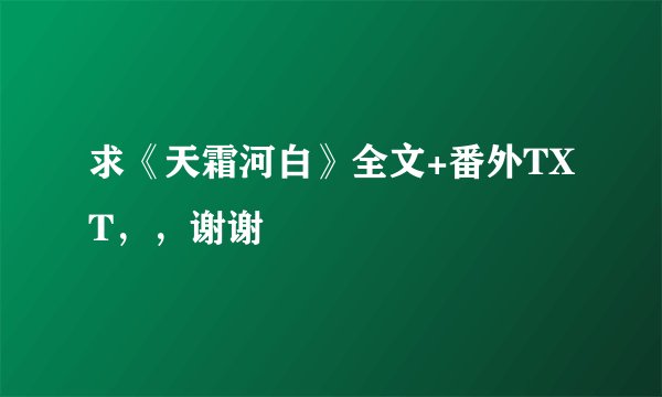 求《天霜河白》全文+番外TXT，，谢谢