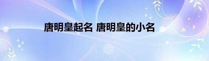 唐明皇起名 唐明皇的小名