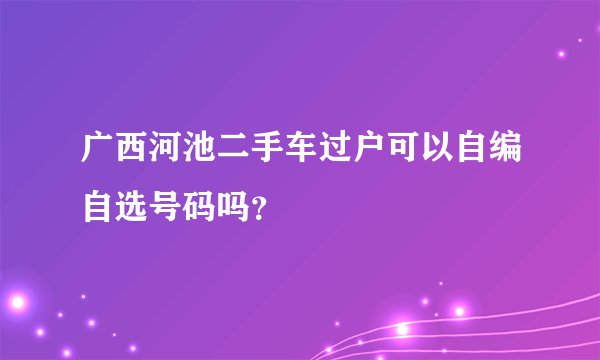 广西河池二手车过户可以自编自选号码吗？