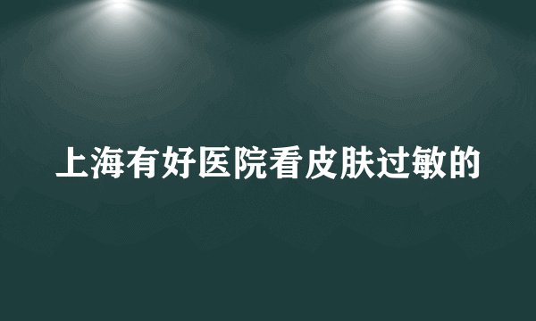 上海有好医院看皮肤过敏的