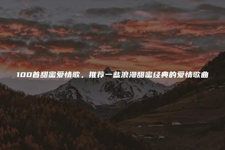 100首甜蜜爱情歌,推荐一些浪漫甜蜜经典的爱情歌曲