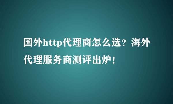 国外http代理商怎么选?海外代理服务商测评出炉!