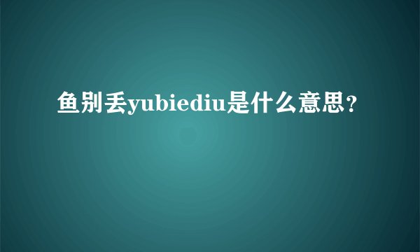 鱼别丢yubiediu是什么意思？