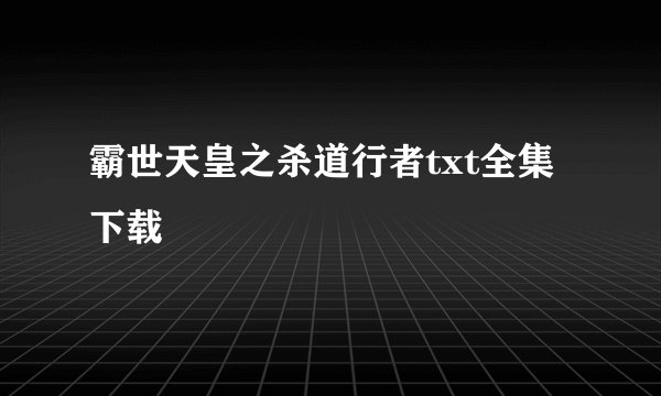 霸世天皇之杀道行者txt全集下载