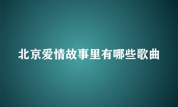 北京爱情故事里有哪些歌曲