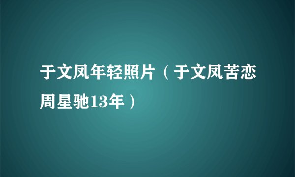于文凤年轻照片(于文凤苦恋周星驰13年)